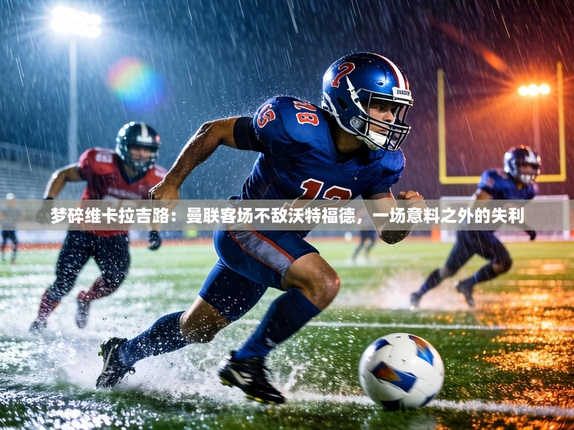 梦碎维卡拉吉路:曼联客场不敌沃特福德,一场意料之外的失利 第1张