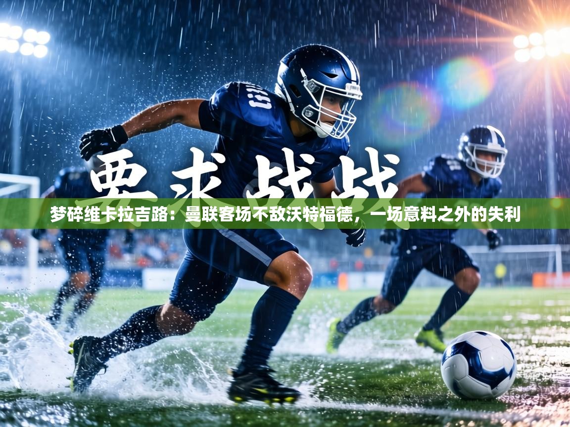 梦碎维卡拉吉路:曼联客场不敌沃特福德,一场意料之外的失利 第2张