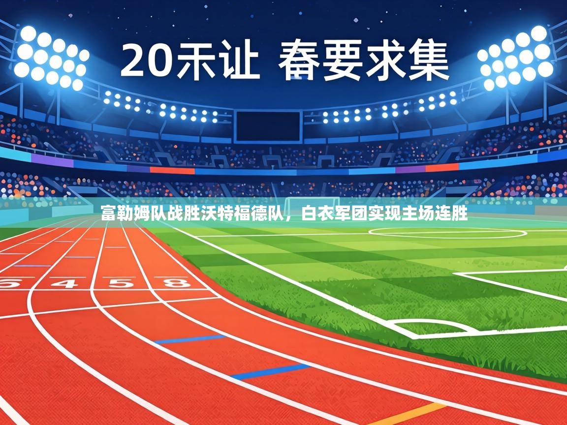 富勒姆队战胜沃特福德队，白衣军团实现主场连胜